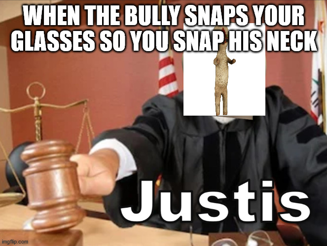 Meme man Justis | WHEN THE BULLY SNAPS YOUR GLASSES SO YOU SNAP HIS NECK | image tagged in meme man justis | made w/ Imgflip meme maker