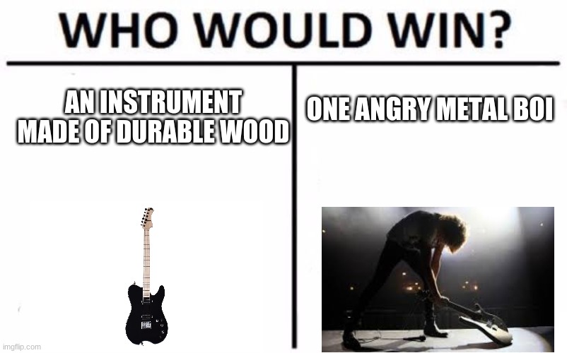 Who Would Win? | ONE ANGRY METAL BOI; AN INSTRUMENT MADE OF DURABLE WOOD | image tagged in memes,who would win | made w/ Imgflip meme maker