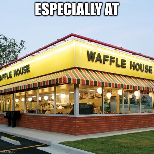 Waffle House | ESPECIALLY AT | image tagged in waffle house | made w/ Imgflip meme maker