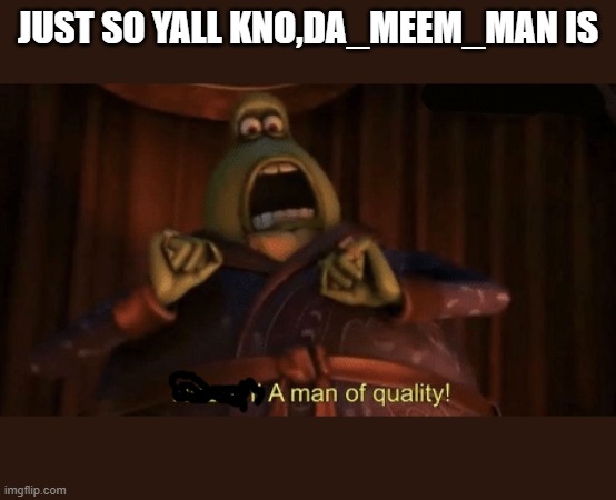 A man of quality | JUST SO YALL KNO,DA_MEEM_MAN IS | image tagged in a man of quality | made w/ Imgflip meme maker
