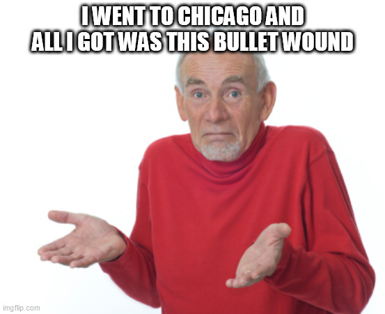 Guess I'll die  | I WENT TO CHICAGO AND ALL I GOT WAS THIS BULLET WOUND | image tagged in guess i'll die | made w/ Imgflip meme maker