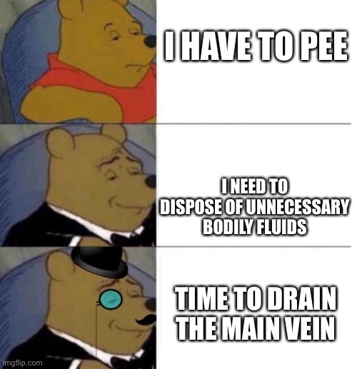 Time to drain the main vein | I HAVE TO PEE; I NEED TO DISPOSE OF UNNECESSARY BODILY FLUIDS; TIME TO DRAIN THE MAIN VEIN | image tagged in tuxedo winnie the pooh 3 panel | made w/ Imgflip meme maker