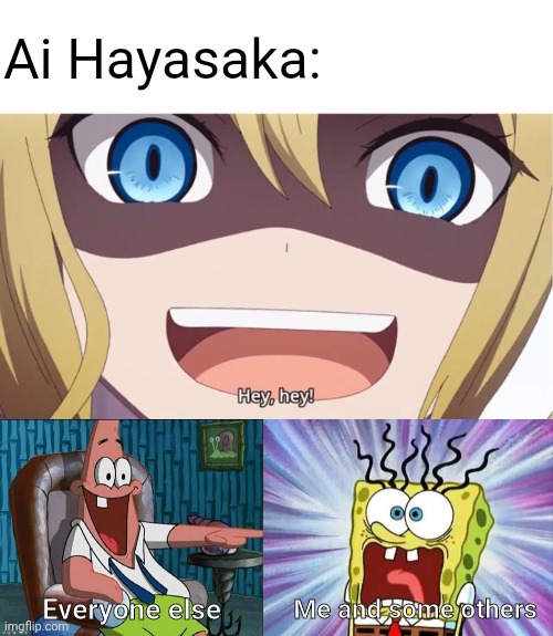 My opinions on this meme | Ai Hayasaka:; Me and some others; Everyone else | image tagged in ai hayasaka hey hey,hey,anime meme,spongebob,memes,reaction | made w/ Imgflip meme maker