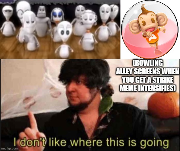 (BOWLING ALLEY SCREENS WHEN YOU GET A STRIKE MEME INTENSIFIES) | image tagged in jontron i don't like where this is going | made w/ Imgflip meme maker