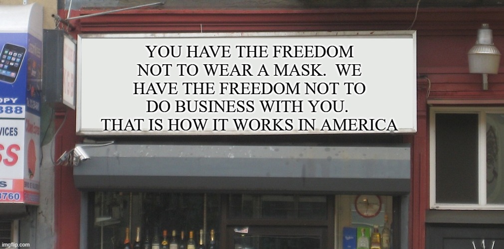 Blank Restaurant Sign | YOU HAVE THE FREEDOM NOT TO WEAR A MASK.  WE HAVE THE FREEDOM NOT TO DO BUSINESS WITH YOU.  THAT IS HOW IT WORKS IN AMERICA | image tagged in blank restaurant sign | made w/ Imgflip meme maker
