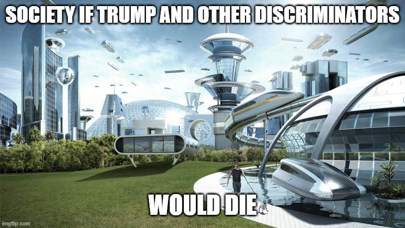 ‎ | SOCIETY IF TRUMP AND OTHER DISCRIMINATORS; WOULD DIE | image tagged in the future world if | made w/ Imgflip meme maker