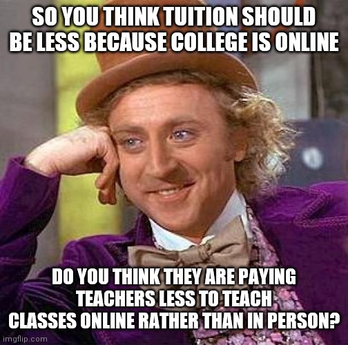 Creepy Condescending Wonka | SO YOU THINK TUITION SHOULD BE LESS BECAUSE COLLEGE IS ONLINE; DO YOU THINK THEY ARE PAYING TEACHERS LESS TO TEACH CLASSES ONLINE RATHER THAN IN PERSON? | image tagged in memes,creepy condescending wonka | made w/ Imgflip meme maker