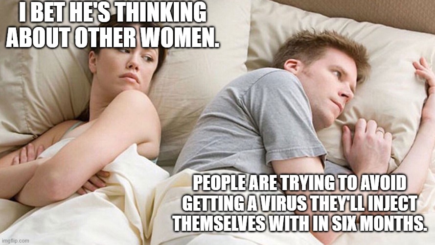 couple in bed | I BET HE'S THINKING ABOUT OTHER WOMEN. PEOPLE ARE TRYING TO AVOID GETTING A VIRUS THEY'LL INJECT THEMSELVES WITH IN SIX MONTHS. | image tagged in couple in bed | made w/ Imgflip meme maker