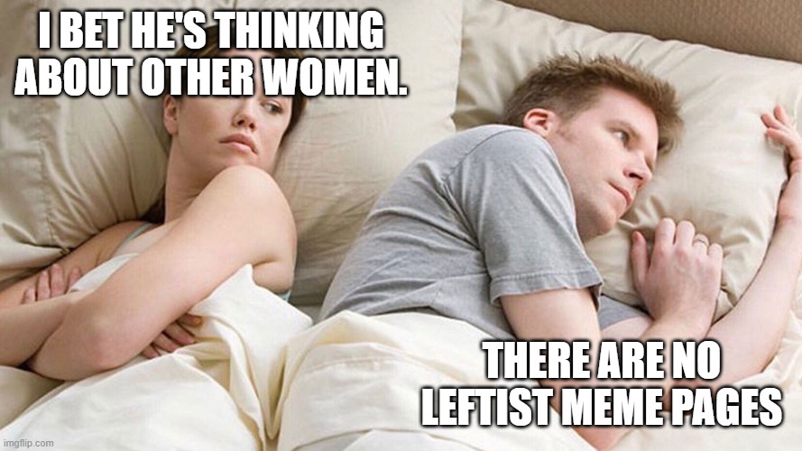 couple in bed | I BET HE'S THINKING ABOUT OTHER WOMEN. THERE ARE NO LEFTIST MEME PAGES | image tagged in couple in bed | made w/ Imgflip meme maker