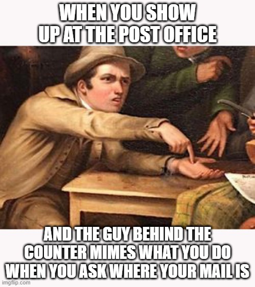 Where is my mail?! | WHEN YOU SHOW UP AT THE POST OFFICE; AND THE GUY BEHIND THE COUNTER MIMES WHAT YOU DO WHEN YOU ASK WHERE YOUR MAIL IS | image tagged in pointing to hand,just for fun,usps,post office,mail | made w/ Imgflip meme maker