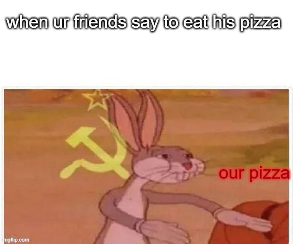 communist bugs bunny | when ur friends say to eat his pizza; our pizza | image tagged in communist bugs bunny | made w/ Imgflip meme maker