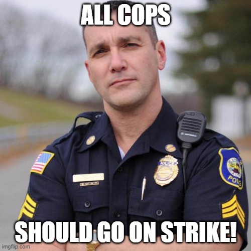 Hey, you want to defund the PD, Heck we should go on strike, and when you dems get what you asked for, WE SHOULD LAUGH AT YOU! | ALL COPS; SHOULD GO ON STRIKE! | image tagged in cop | made w/ Imgflip meme maker