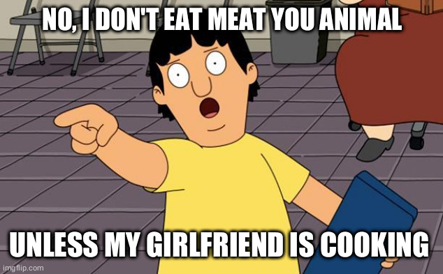 Gene Bobs Burgers | NO, I DON'T EAT MEAT YOU ANIMAL; UNLESS MY GIRLFRIEND IS COOKING | image tagged in gene bobs burgers,memes | made w/ Imgflip meme maker