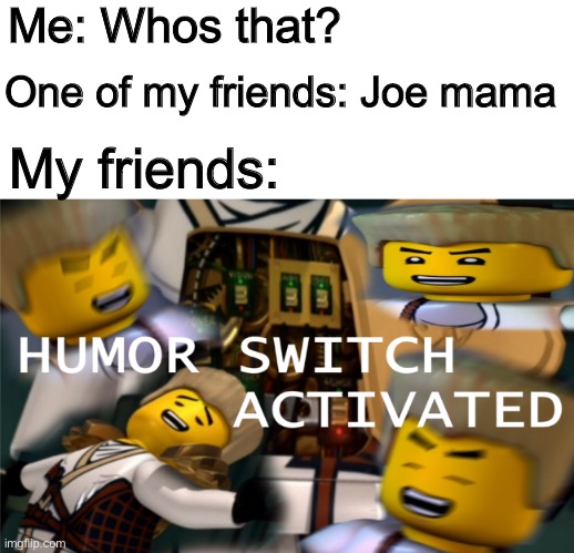 Humor Switch Activated | Me: Whos that? One of my friends: Joe mama; My friends: | image tagged in humor switch activated | made w/ Imgflip meme maker