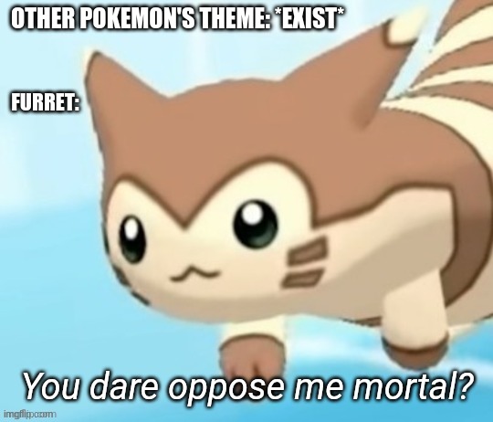 Furret you dare oppose me mortal? | OTHER POKEMON'S THEME: *EXIST*; FURRET: | image tagged in furret you dare oppose me mortal | made w/ Imgflip meme maker