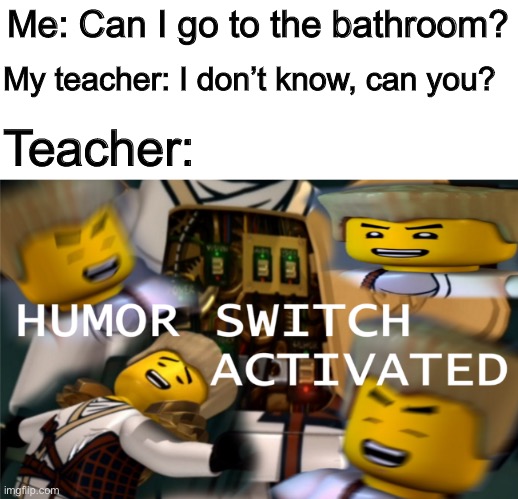 Humor Switch Activated | My teacher: I don’t know, can you? Me: Can I go to the bathroom? Teacher: | image tagged in humor switch activated | made w/ Imgflip meme maker