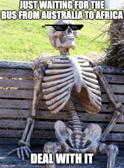 Waiting Skeleton Meme | JUST WAITING FOR THE BUS FROM AUSTRALIA TO AFRICA; DEAL WITH IT | image tagged in memes,waiting skeleton | made w/ Imgflip meme maker