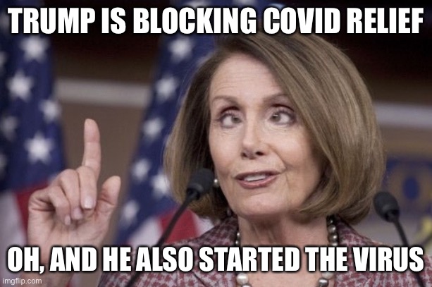 Nancy pelosi | TRUMP IS BLOCKING COVID RELIEF OH, AND HE ALSO STARTED THE VIRUS | image tagged in nancy pelosi | made w/ Imgflip meme maker