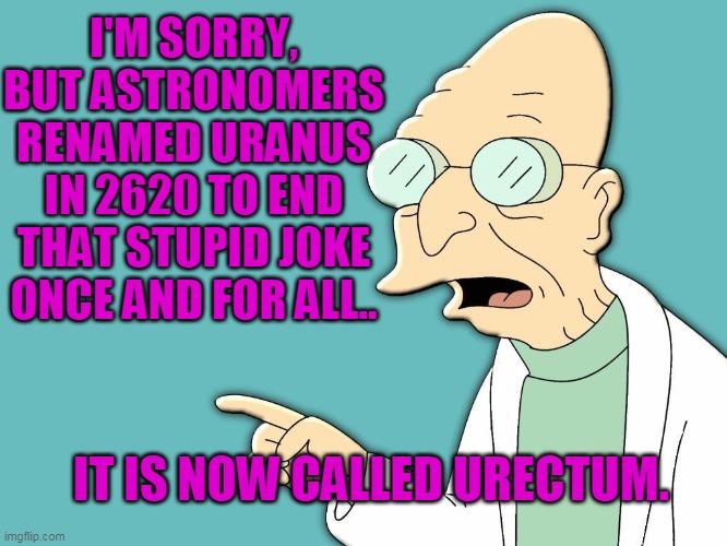 professor farnsworth | I'M SORRY, BUT ASTRONOMERS RENAMED URANUS IN 2620 TO END THAT STUPID JOKE ONCE AND FOR ALL.. IT IS NOW CALLED URECTUM. | image tagged in professor farnsworth | made w/ Imgflip meme maker