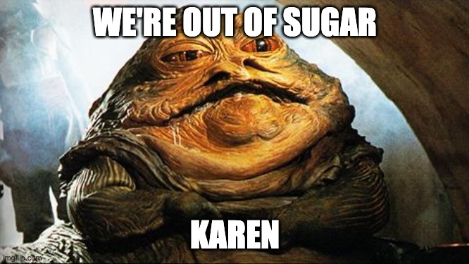 Karen Better Be Listening | WE'RE OUT OF SUGAR; KAREN | image tagged in jabba the hutt | made w/ Imgflip meme maker