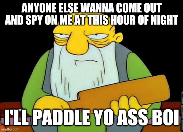 Next person who's feeling strong and wants to come out and spy on me at this hour of night u better make a choice I dare u to do | ANYONE ELSE WANNA COME OUT AND SPY ON ME AT THIS HOUR OF NIGHT; I'LL PADDLE YO ASS BOI | image tagged in memes,that's a paddlin',boi,savage memes | made w/ Imgflip meme maker