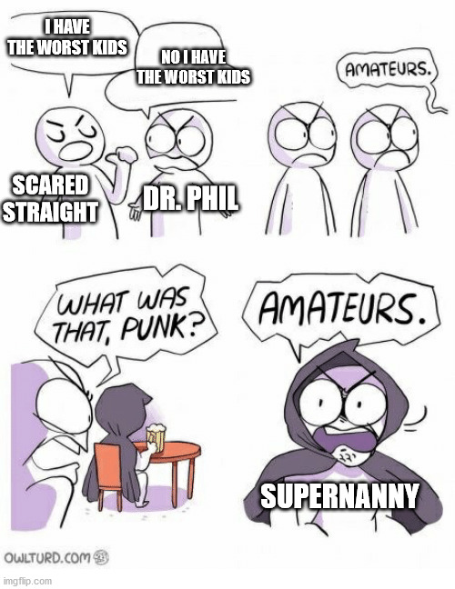 Supernanny | I HAVE THE WORST KIDS; NO I HAVE THE WORST KIDS; DR. PHIL; SCARED STRAIGHT; SUPERNANNY | image tagged in amateurs | made w/ Imgflip meme maker