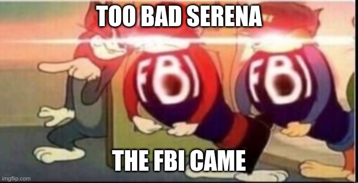 Tom sends fbi | TOO BAD SERENA THE FBI CAME | image tagged in tom sends fbi | made w/ Imgflip meme maker