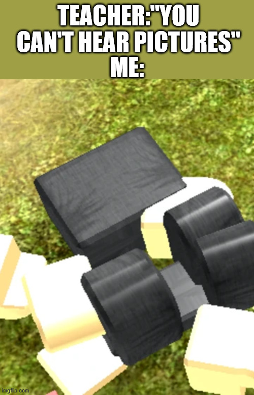 TEACHER:"YOU CAN'T HEAR PICTURES"; ME: | image tagged in roblox | made w/ Imgflip meme maker