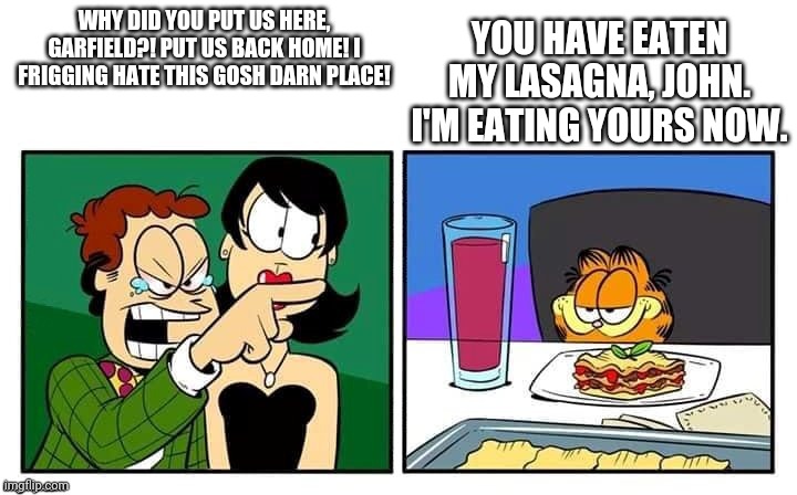 John Arbuckle hated being in this meme lol | YOU HAVE EATEN MY LASAGNA, JOHN. I'M EATING YOURS NOW. WHY DID YOU PUT US HERE, GARFIELD?! PUT US BACK HOME! I FRIGGING HATE THIS GOSH DARN PLACE! | image tagged in john yelling at garfield,memes,woman yelling at cat,garfield | made w/ Imgflip meme maker