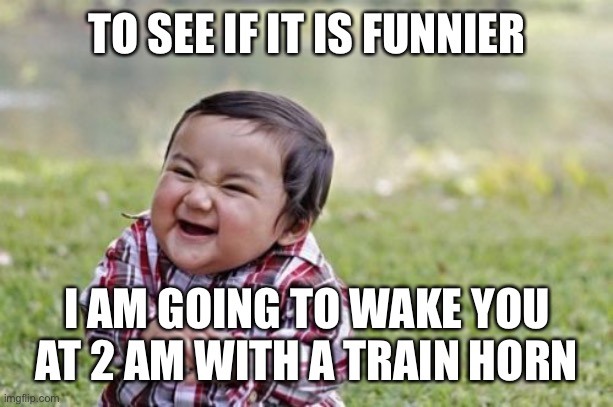 Evil Toddler Meme | TO SEE IF IT IS FUNNIER I AM GOING TO WAKE YOU AT 2 AM WITH A TRAIN HORN | image tagged in memes,evil toddler | made w/ Imgflip meme maker
