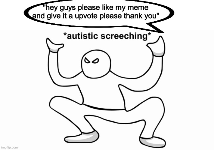 crrcwcrwcr | "hey guys please like my meme and give it a upvote please thank you" | image tagged in autistic screeching,begging for upvotes | made w/ Imgflip meme maker