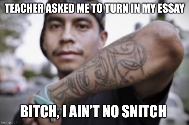 Ain’t no snitch | TEACHER ASKED ME TO TURN IN MY ESSAY; BITCH, I AIN’T NO SNITCH | image tagged in gangsta,funny memes | made w/ Imgflip meme maker