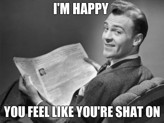 50's newspaper | I'M HAPPY YOU FEEL LIKE YOU'RE SHAT ON | image tagged in 50's newspaper | made w/ Imgflip meme maker