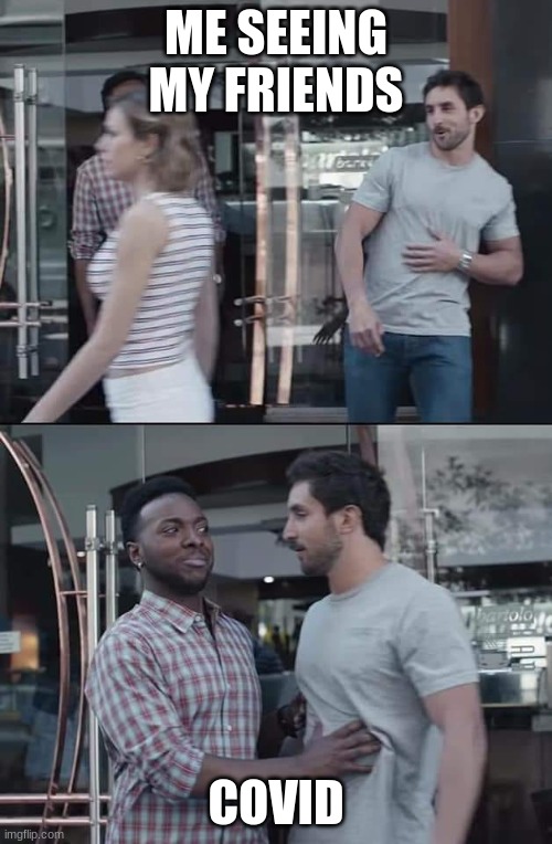 black guy stopping | ME SEEING MY FRIENDS; COVID | image tagged in black guy stopping | made w/ Imgflip meme maker