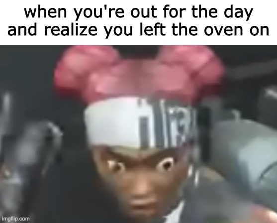 bruvrav | when you're out for the day and realize you left the oven on | image tagged in oven,meme,no | made w/ Imgflip meme maker