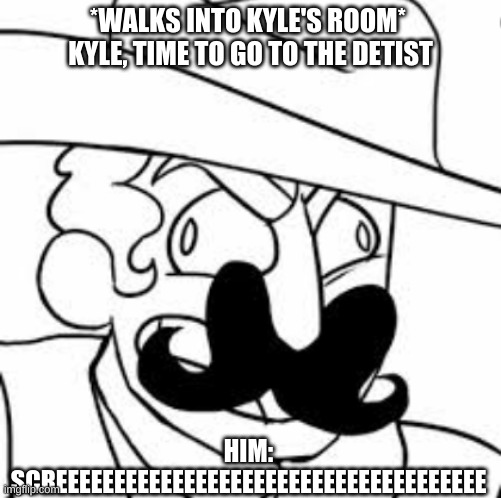 Planet Dolan #7 | *WALKS INTO KYLE'S ROOM*  KYLE, TIME TO GO TO THE DETIST; HIM: SCREEEEEEEEEEEEEEEEEEEEEEEEEEEEEEEEEEEEE | image tagged in funny,dentist,kyle | made w/ Imgflip meme maker