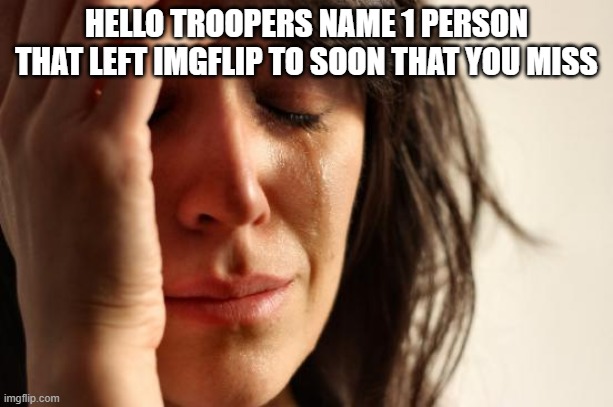 First World Problems | HELLO TROOPERS NAME 1 PERSON THAT LEFT IMGFLIP TO SOON THAT YOU MISS | image tagged in memes,first world problems | made w/ Imgflip meme maker