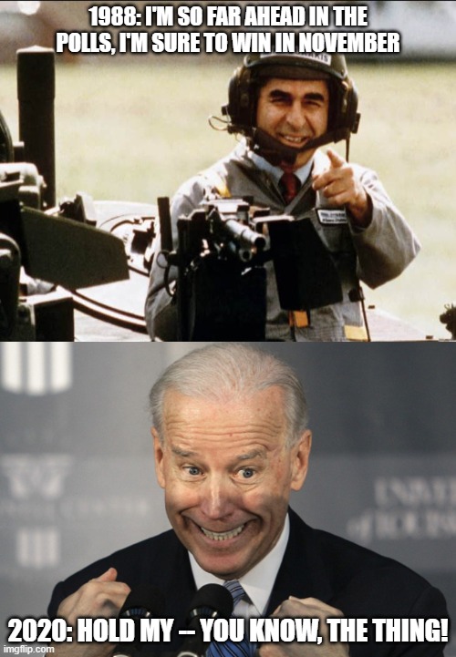 Polls, schmolls! | 1988: I'M SO FAR AHEAD IN THE POLLS, I'M SURE TO WIN IN NOVEMBER; 2020: HOLD MY -- YOU KNOW, THE THING! | image tagged in 2020 elections,polls,creepy joe biden,maga | made w/ Imgflip meme maker