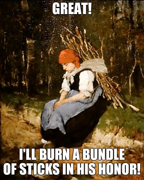 GREAT! I'LL BURN A BUNDLE OF STICKS IN HIS HONOR! | made w/ Imgflip meme maker