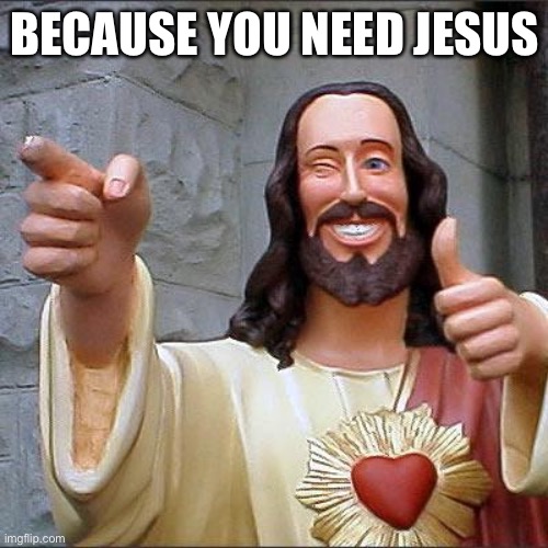 Buddy Christ Meme | BECAUSE YOU NEED JESUS | image tagged in memes,buddy christ | made w/ Imgflip meme maker