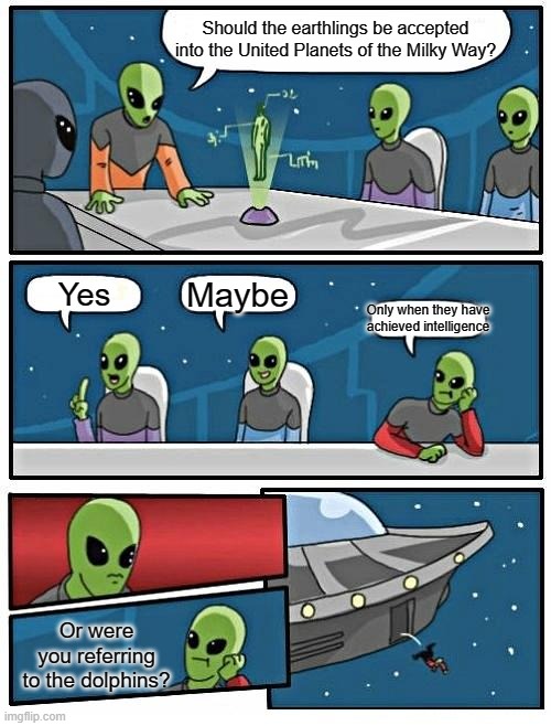 Alien Meeting Suggestion Meme | Should the earthlings be accepted into the United Planets of the Milky Way? Maybe; Yes; Only when they have achieved intelligence; Or were you referring to the dolphins? | image tagged in memes,alien meeting suggestion | made w/ Imgflip meme maker