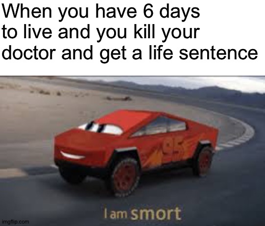Smort choice | When you have 6 days to live and you kill your doctor and get a life sentence | image tagged in i am smort,memes,funny,murder,doctor,life sentence | made w/ Imgflip meme maker