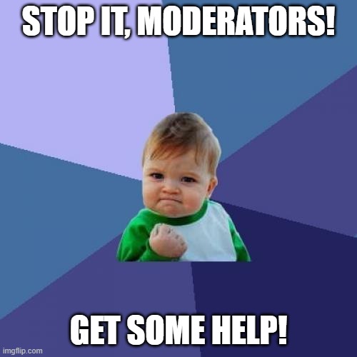 Stop it, get some help! | STOP IT, MODERATORS! GET SOME HELP! | image tagged in memes,success kid,funny | made w/ Imgflip meme maker