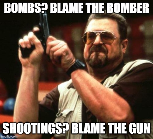 Bombs? Blame the bomber; Shootings? Blame the gun | BOMBS? BLAME THE BOMBER; SHOOTINGS? BLAME THE GUN | image tagged in gun | made w/ Imgflip meme maker