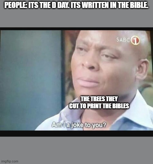 Am I a joke to you? | PEOPLE: ITS THE D DAY. ITS WRITTEN IN THE BIBLE. THE TREES THEY CUT TO PRINT THE BIBLES | image tagged in am i a joke to you | made w/ Imgflip meme maker