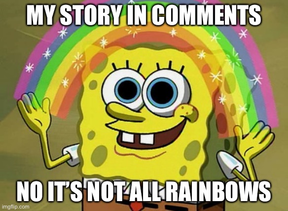 I am a heccing piece of garbage | MY STORY IN COMMENTS; NO IT’S NOT ALL RAINBOWS | image tagged in memes,imagination spongebob | made w/ Imgflip meme maker