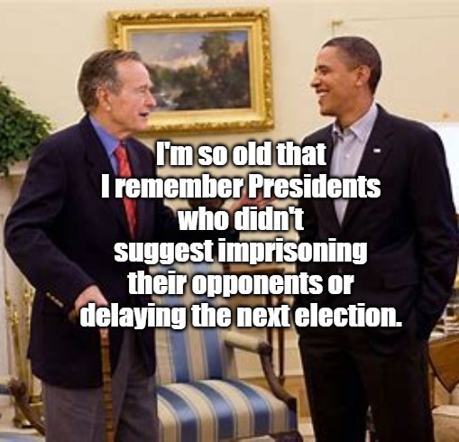 Nostalgia | I'm so old that I remember Presidents who didn't suggest imprisoning their opponents or delaying the next election. | image tagged in nostalgia,george bush,obama,the good old days | made w/ Imgflip meme maker