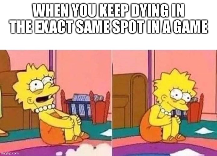 It’s so true it hurts | WHEN YOU KEEP DYING IN THE EXACT SAME SPOT IN A GAME | image tagged in lisa simpson | made w/ Imgflip meme maker