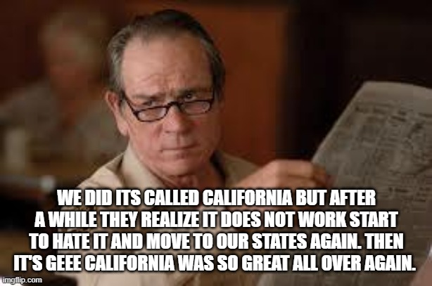 no country for old men tommy lee jones | WE DID ITS CALLED CALIFORNIA BUT AFTER A WHILE THEY REALIZE IT DOES NOT WORK START TO HATE IT AND MOVE TO OUR STATES AGAIN. THEN IT'S GEEE C | image tagged in no country for old men tommy lee jones | made w/ Imgflip meme maker