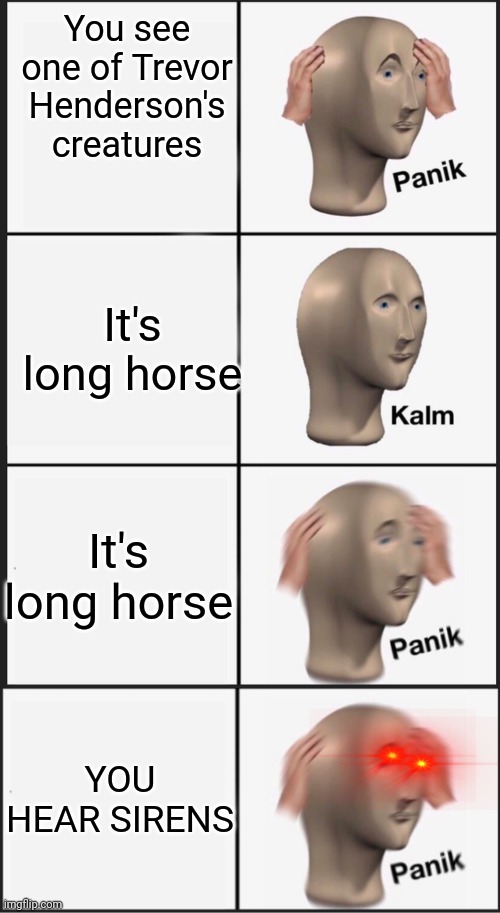 You see one of Trevor Henderson's creatures; It's long horse; It's long horse; YOU HEAR SIRENS | image tagged in memes,panik kalm panik,siren head,long horse,friendly long horse,trevor henderson | made w/ Imgflip meme maker